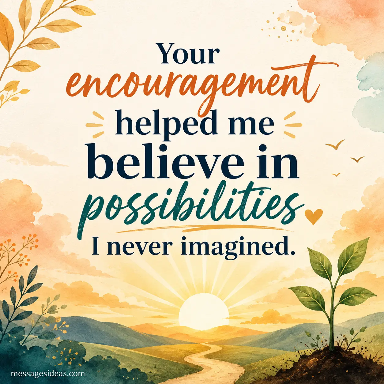 Your encouragement helped me believe in possibilities I never imagined